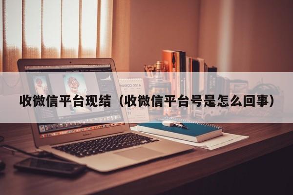 收微信平台现结（收微信平台号是怎么回事）