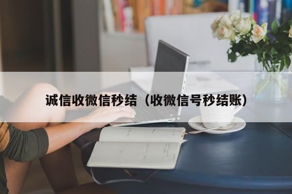 诚信收微信秒结（收微信号秒结账）