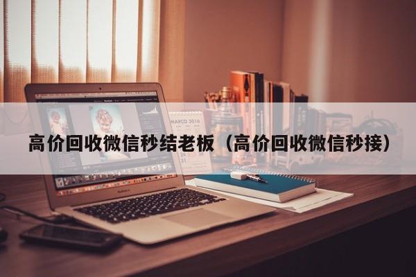 高价回收微信秒结老板（高价回收微信秒接）