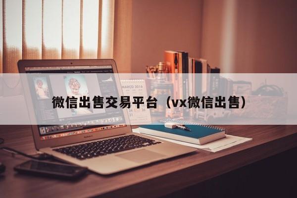 微信出售交易平台（vx微信出售）