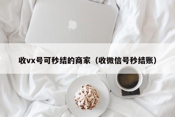 收vx号可秒结的商家（收微信号秒结账）