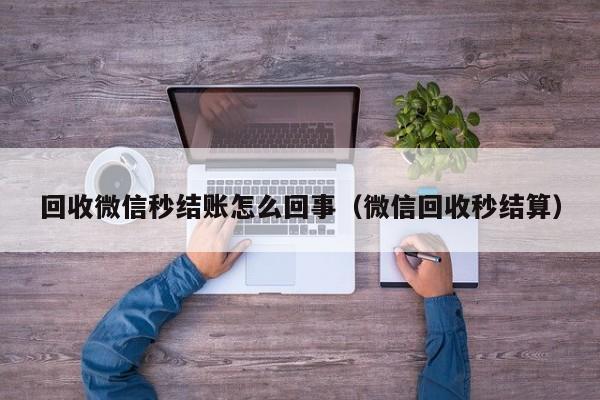 回收微信秒结账怎么回事（微信回收秒结算）