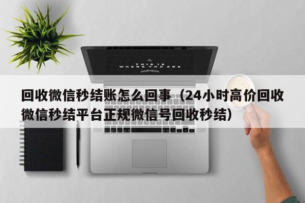 回收微信秒结账怎么回事（24小时高价回收微信秒结平台正规微信号回收秒结）