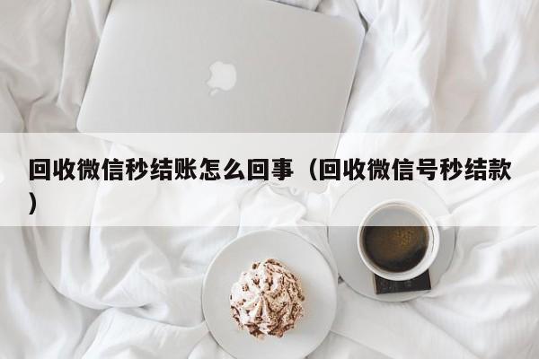 回收微信秒结账怎么回事（回收微信号秒结款）