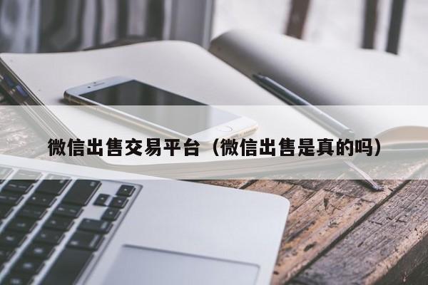 微信出售交易平台（微信出售是真的吗）