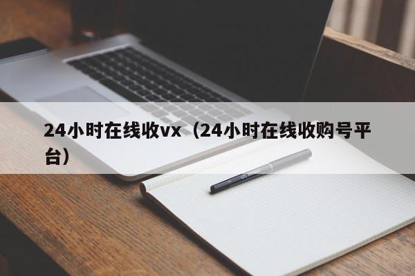 24小时在线收vx（24小时在线收购号平台）