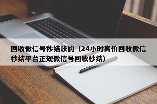 回收微信号秒结账的（24小时高价回收微信秒结平台正规微信号回收秒结）