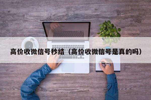高价收微信号秒结（高价收微信号是真的吗）
