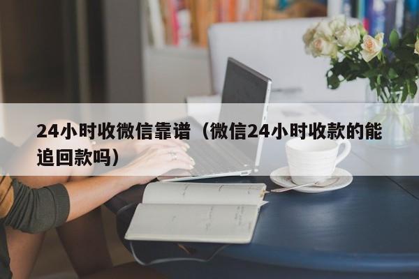 24小时收微信靠谱（微信24小时收款的能追回款吗）