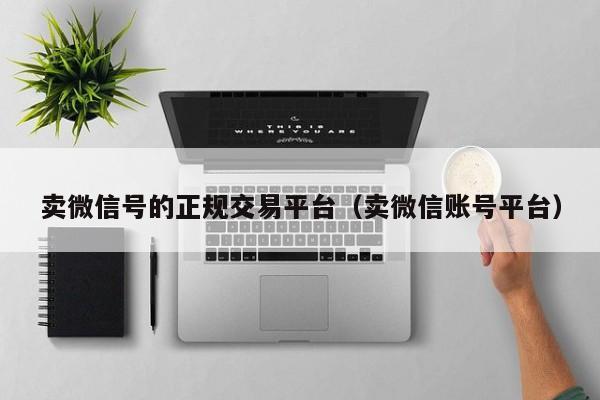 卖微信号的正规交易平台（卖微信账号平台）