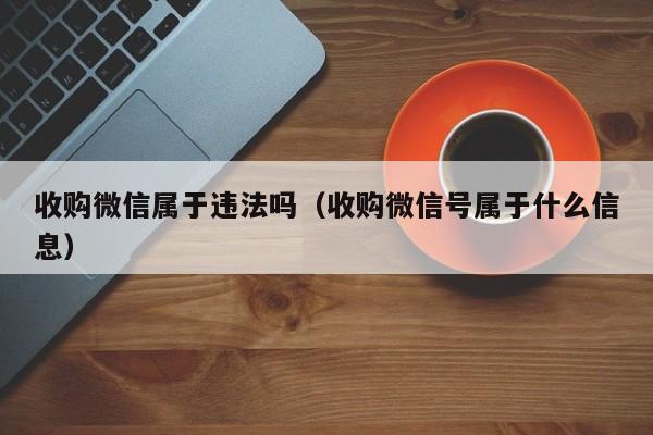 收购微信属于违法吗（收购微信号属于什么信息）
